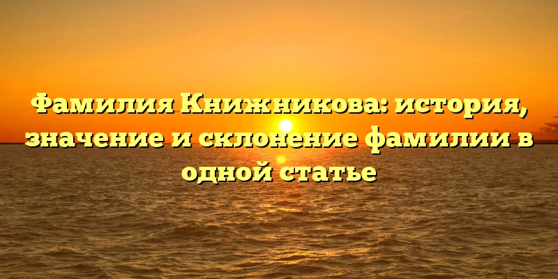 Фамилия Книжникова: история, значение и склонение фамилии в одной статье Фамилия Книжникова: история, значение и склонение фамилии в одной статье
