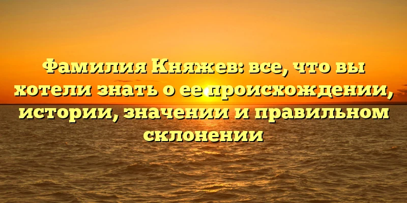 Фамилия Княжев: все, что вы хотели знать о ее происхождении, истории, значении и правильном склонении Фамилия Княжев: все, что вы хотели знать о ее происхождении, истории, значении и правильном склонении