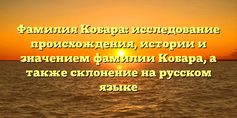 Фамилия Кобара: исследование происхождения, истории и значением фамилии Кобара, а также склонение на русском языке Фамилия Кобара: исследование происхождения, истории и значением фамилии Кобара, а также склонение на русском языке