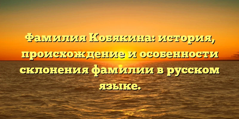 Фамилия Кобякина: история, происхождение и особенности склонения фамилии в русском языке. Фамилия Кобякина: история, происхождение и особенности склонения фамилии в русском языке.