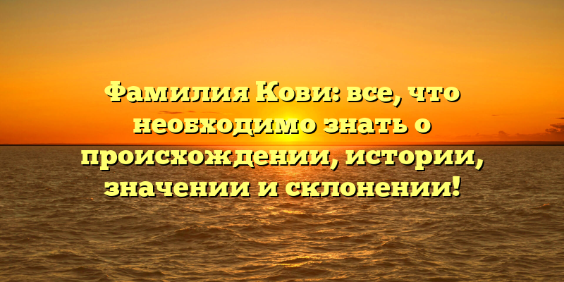 Фамилия Кови: все, что необходимо знать о происхождении, истории, значении и склонении!