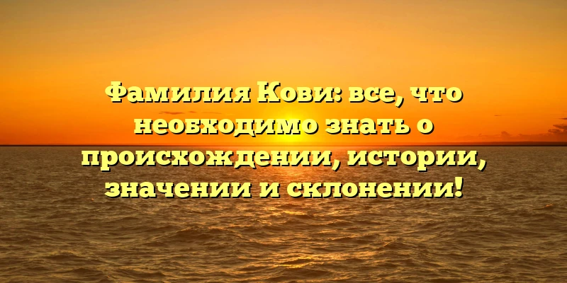 Фамилия Кови: все, что необходимо знать о происхождении, истории, значении и склонении! Фамилия Кови: все, что необходимо знать о происхождении, истории, значении и склонении!