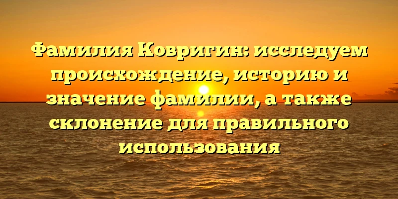 Фамилия Ковригин: исследуем происхождение, историю и значение фамилии, а также склонение для правильного использования