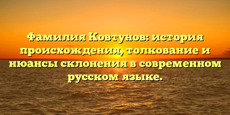 Фамилия Ковтунов: история происхождения, толкование и нюансы склонения в современном русском языке.