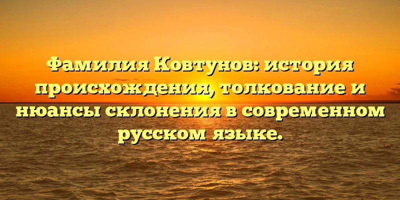 Фамилия Ковтунов: история происхождения, толкование и нюансы склонения в современном русском языке.