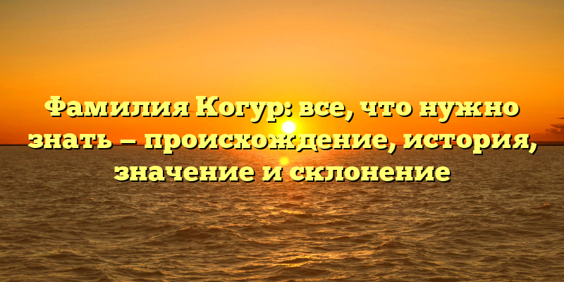 Фамилия Когур: все, что нужно знать — происхождение, история, значение и склонение