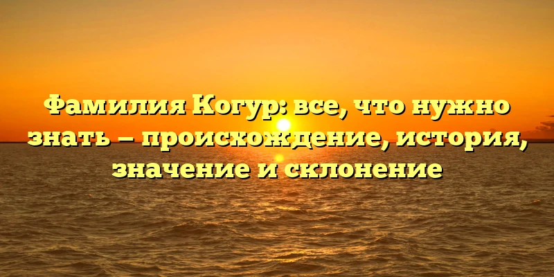 Фамилия Когур: все, что нужно знать — происхождение, история, значение и склонение Фамилия Когур: все, что нужно знать — происхождение, история, значение и склонение