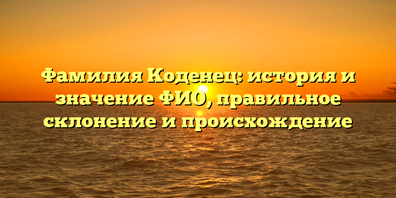 Фамилия Коденец: история и значение ФИО, правильное склонение и происхождение