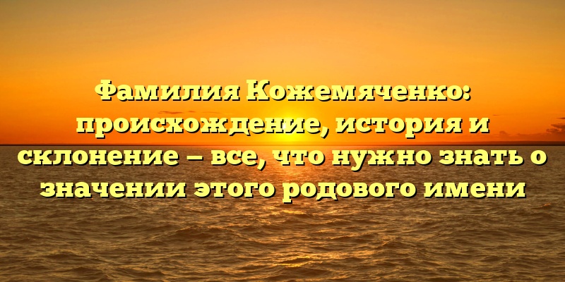 Фамилия Кожемяченко: происхождение, история и склонение — все, что нужно знать о значении этого родового имени