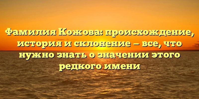 Фамилия Кожова: происхождение, история и склонение — все, что нужно знать о значении этого редкого имени