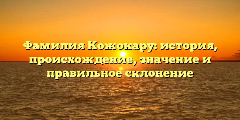 Фамилия Кожокару: история, происхождение, значение и правильное склонение Фамилия Кожокару: история, происхождение, значение и правильное склонение