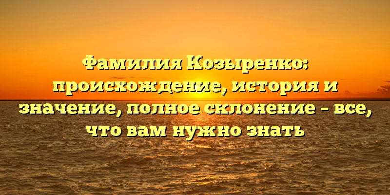 Фамилия Козыренко: происхождение, история и значение, полное склонение – все, что вам нужно знать