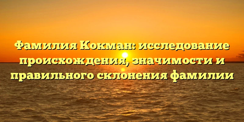 Фамилия Кокман: исследование происхождения, значимости и правильного склонения фамилии Фамилия Кокман: исследование происхождения, значимости и правильного склонения фамилии