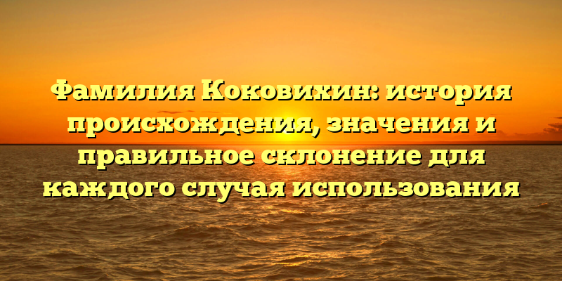 Фамилия Коковихин: история происхождения, значения и правильное склонение для каждого случая использования