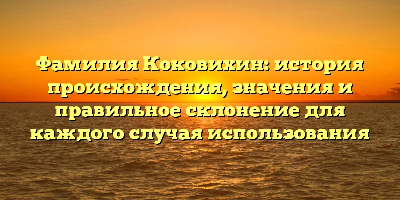Фамилия Коковихин: история происхождения, значения и правильное склонение для каждого случая использования Фамилия Коковихин: история происхождения, значения и правильное склонение для каждого случая использования