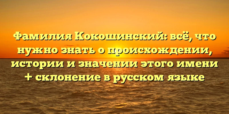 Фамилия Кокошинский: всё, что нужно знать о происхождении, истории и значении этого имени + склонение в русском языке Фамилия Кокошинский: всё, что нужно знать о происхождении, истории и значении этого имени + склонение в русском языке
