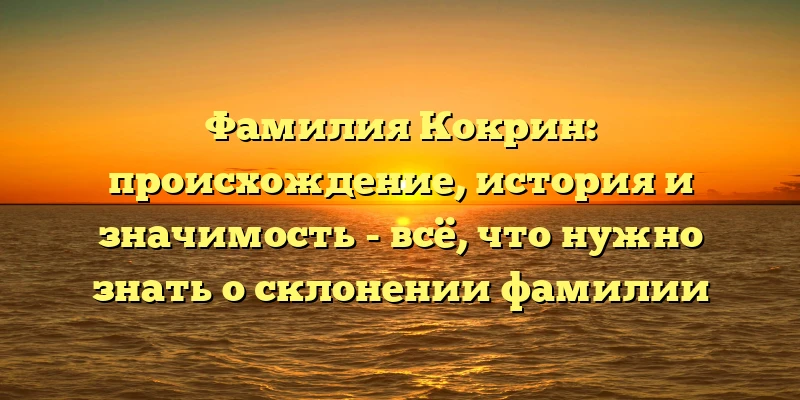 Фамилия Кокрин: происхождение, история и значимость - всё, что нужно знать о склонении фамилии Фамилия Кокрин: происхождение, история и значимость - всё, что нужно знать о склонении фамилии
