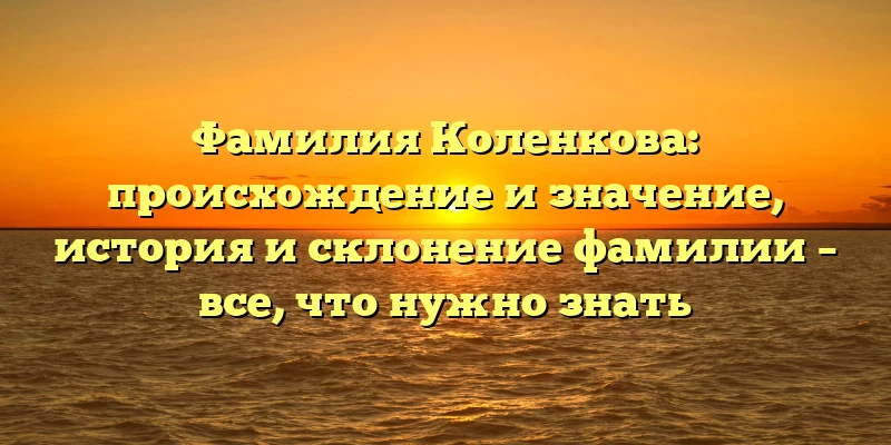 Фамилия Коленкова: происхождение и значение, история и склонение фамилии – все, что нужно знать Фамилия Коленкова: происхождение и значение, история и склонение фамилии – все, что нужно знать