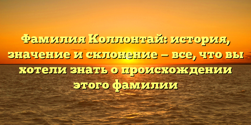 Фамилия Коллонтай: история, значение и склонение — все, что вы хотели знать о происхождении этого фамилии