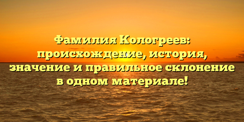 Фамилия Кологреев: происхождение, история, значение и правильное склонение в одном материале!