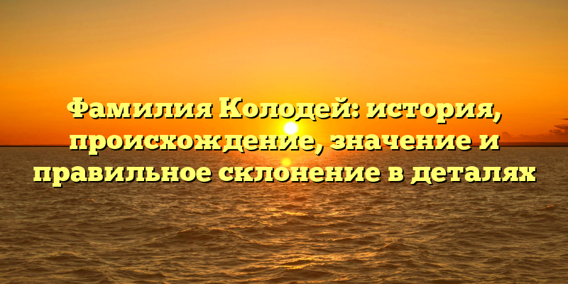 Фамилия Колодей: история, происхождение, значение и правильное склонение в деталях