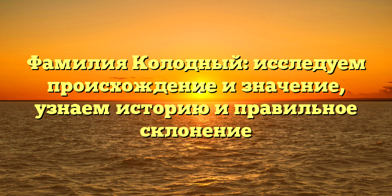 Фамилия Колодный: исследуем происхождение и значение, узнаем историю и правильное склонение