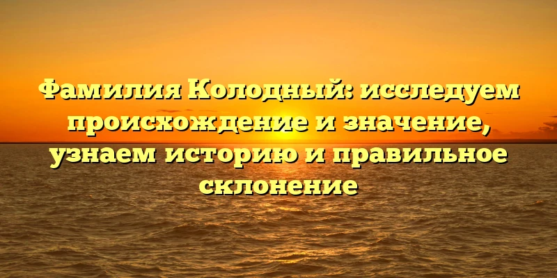 Фамилия Колодный: исследуем происхождение и значение, узнаем историю и правильное склонение