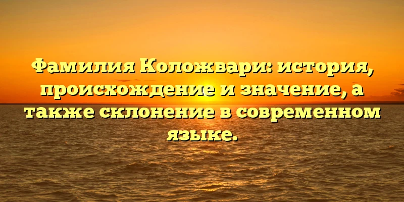 Фамилия Коложвари: история, происхождение и значение, а также склонение в современном языке. Фамилия Коложвари: история, происхождение и значение, а также склонение в современном языке.
