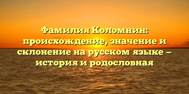 Фамилия Коломнин: происхождение, значение и склонение на русском языке — история и родословная Фамилия Коломнин: происхождение, значение и склонение на русском языке — история и родословная