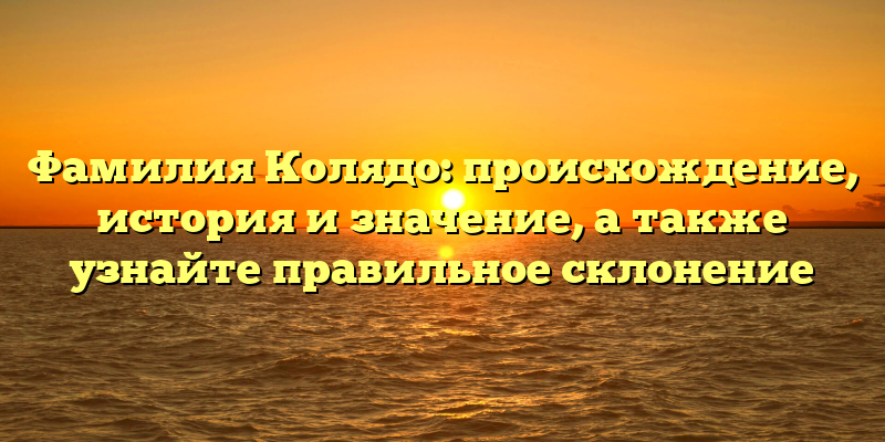 Фамилия Колядо: происхождение, история и значение, а также узнайте правильное склонение