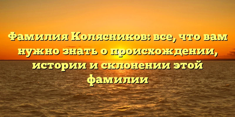 Фамилия Колясников: все, что вам нужно знать о происхождении, истории и склонении этой фамилии Фамилия Колясников: все, что вам нужно знать о происхождении, истории и склонении этой фамилии