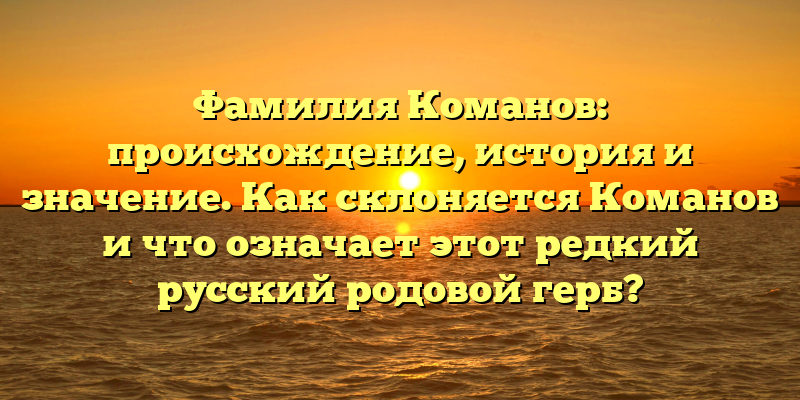 Фамилия Команов: происхождение, история и значение. Как склоняется Команов и что означает этот редкий русский родовой герб?