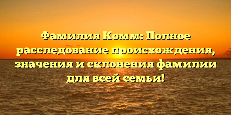 Фамилия Комм: Полное расследование происхождения, значения и склонения фамилии для всей семьи! Фамилия Комм: Полное расследование происхождения, значения и склонения фамилии для всей семьи!