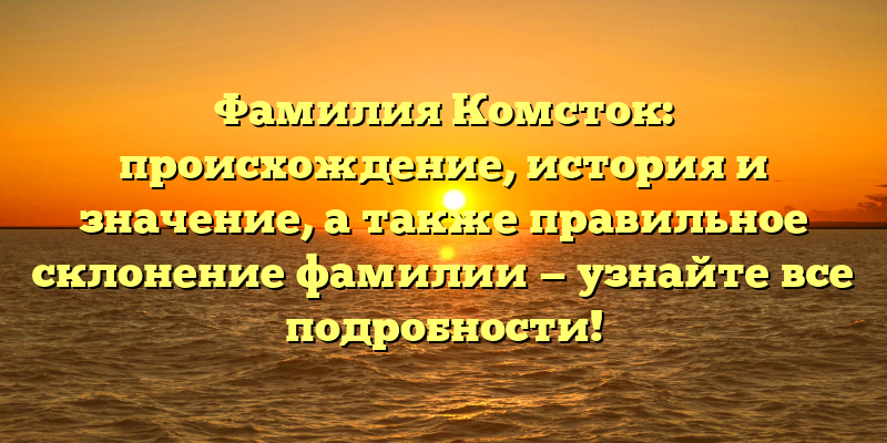 Фамилия Комсток: происхождение, история и значение, а также правильное склонение фамилии — узнайте все подробности!