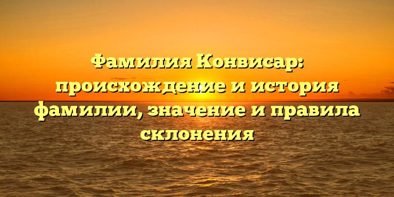 Фамилия Конвисар: происхождение и история фамилии, значение и правила склонения