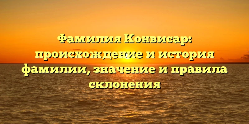 Фамилия Конвисар: происхождение и история фамилии, значение и правила склонения Фамилия Конвисар: происхождение и история фамилии, значение и правила склонения
