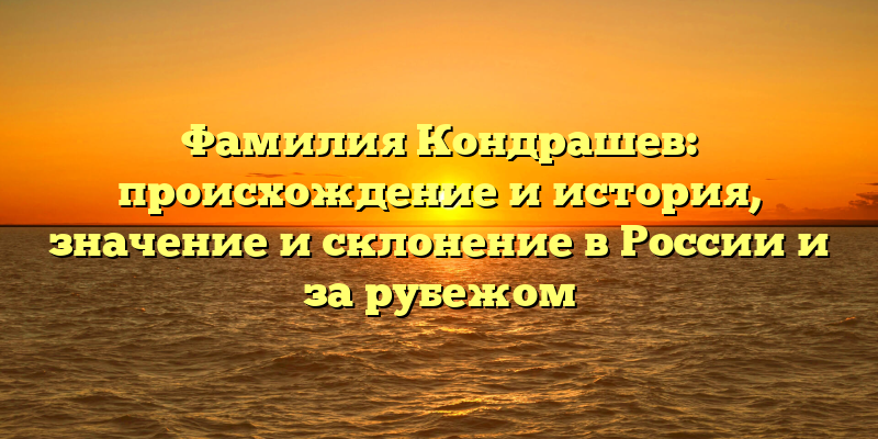 Фамилия Кондрашев: происхождение и история, значение и склонение в России и за рубежом