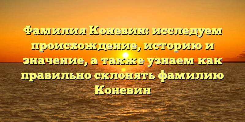 Фамилия Коневин: исследуем происхождение, историю и значение, а также узнаем как правильно склонять фамилию Коневин Фамилия Коневин: исследуем происхождение, историю и значение, а также узнаем как правильно склонять фамилию Коневин