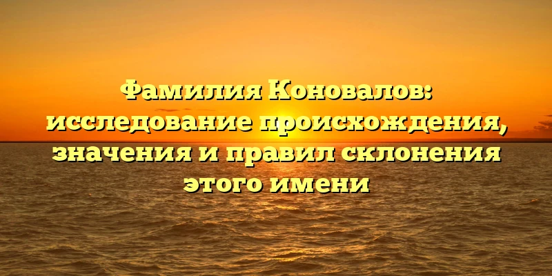 Фамилия Коновалов: исследование происхождения, значения и правил склонения этого имени Фамилия Коновалов: исследование происхождения, значения и правил склонения этого имени