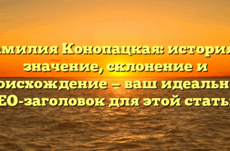 Фамилия Конопацкая: история и значение, склонение и происхождение — ваш идеальный SEO-заголовок для этой статьи.
