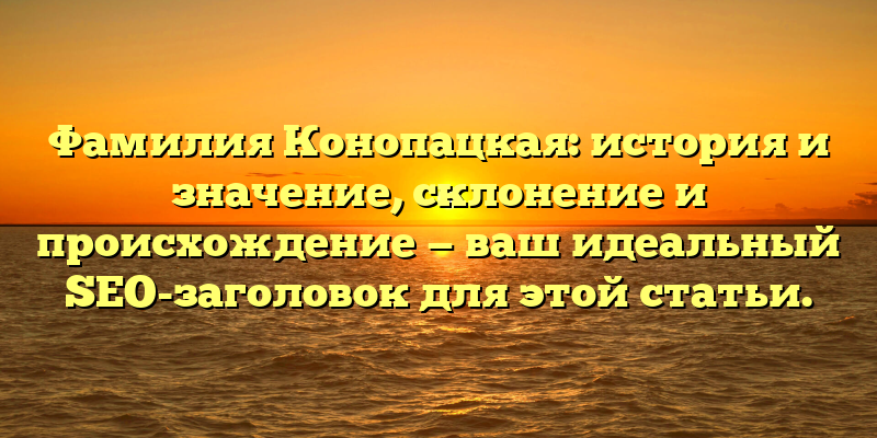 Фамилия Конопацкая: история и значение, склонение и происхождение — ваш идеальный SEO-заголовок для этой статьи.