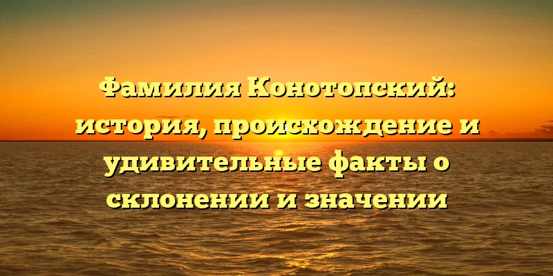 Фамилия Конотопский: история, происхождение и удивительные факты о склонении и значении Фамилия Конотопский: история, происхождение и удивительные факты о склонении и значении