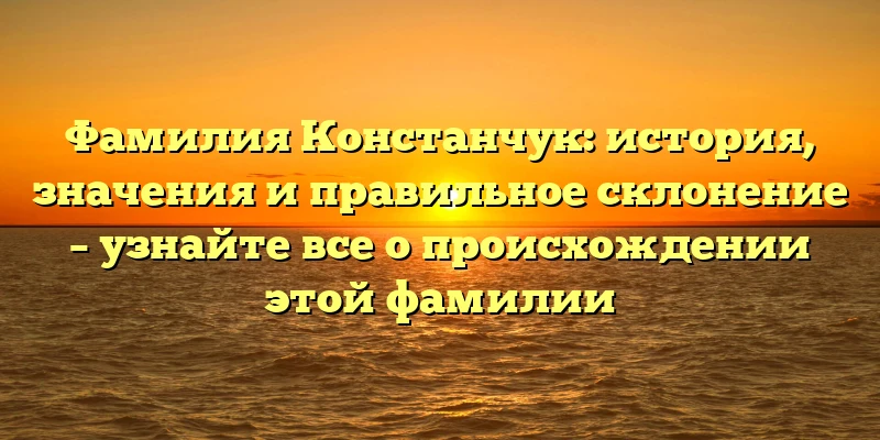 Фамилия Констанчук: история, значения и правильное склонение – узнайте все о происхождении этой фамилии Фамилия Констанчук: история, значения и правильное склонение – узнайте все о происхождении этой фамилии