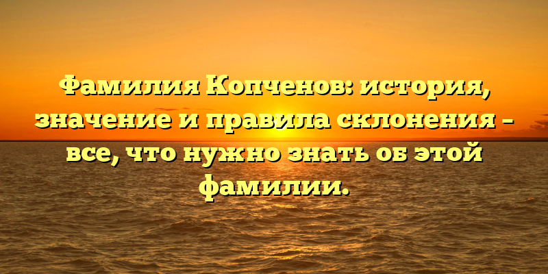 Фамилия Копченов: история, значение и правила склонения – все, что нужно знать об этой фамилии.