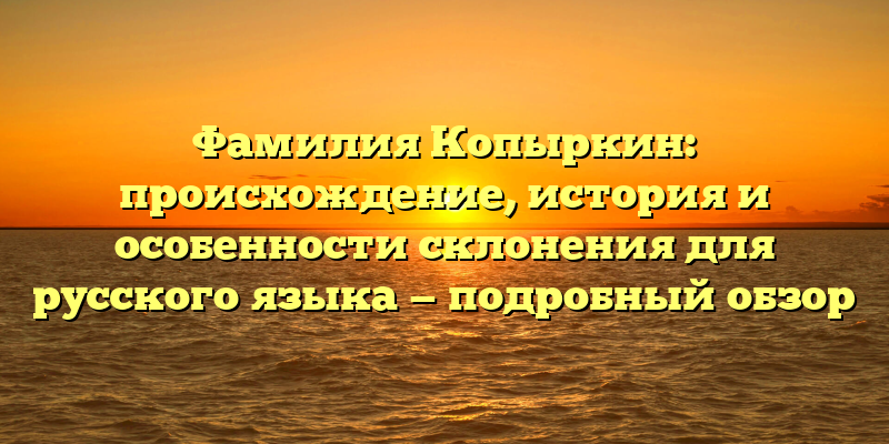 Фамилия Копыркин: происхождение, история и особенности склонения для русского языка — подробный обзор