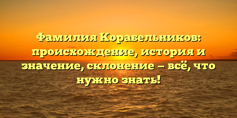 Фамилия Корабельников: происхождение, история и значение, склонение — всё, что нужно знать!