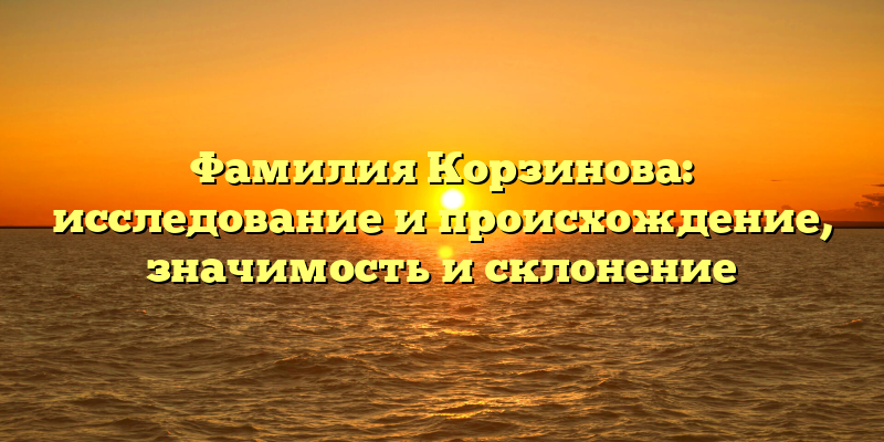 Фамилия Корзинова: исследование и происхождение, значимость и склонение