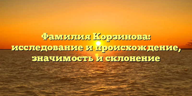 Фамилия Корзинова: исследование и происхождение, значимость и склонение Фамилия Корзинова: исследование и происхождение, значимость и склонение