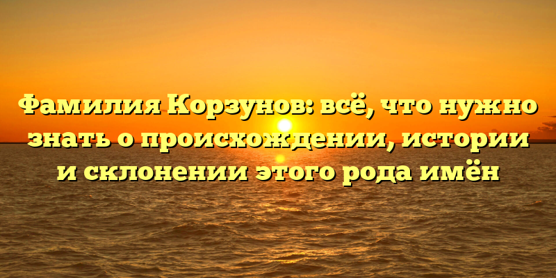 Фамилия Корзунов: всё, что нужно знать о происхождении, истории и склонении этого рода имён