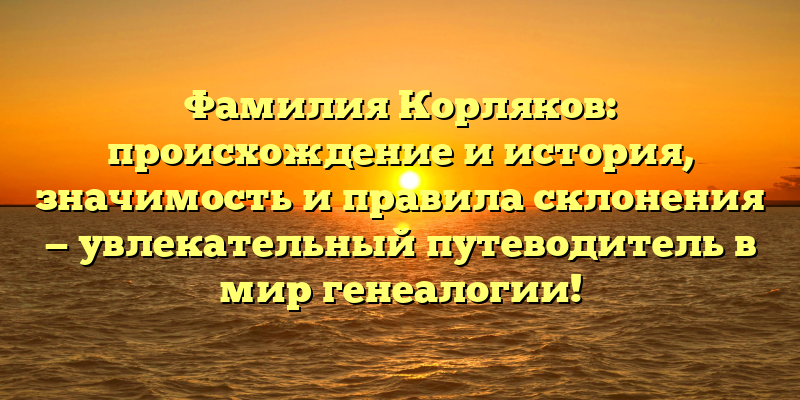 Фамилия Корляков: происхождение и история, значимость и правила склонения — увлекательный путеводитель в мир генеалогии!